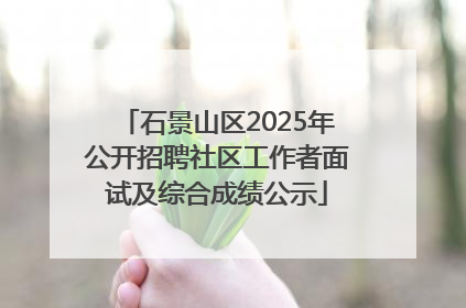 石景山区2025年公开招聘社区工作者面试及综合成绩公示