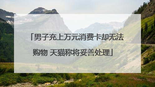 男子充上万元消费卡却无法购物 天猫称将妥善处理