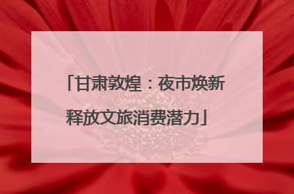 甘肃敦煌：夜市焕新释放文旅消费潜力