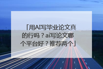 用AI写毕业论文真的行吗？ai写论文哪个平台好？推荐两个