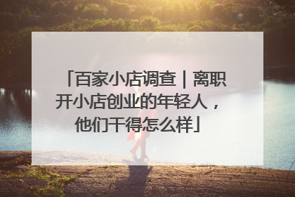 百家小店调查｜离职开小店创业的年轻人，他们干得怎么样