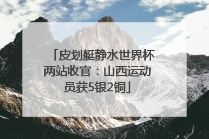 皮划艇静水世界杯两站收官：山西运动员获5银2铜