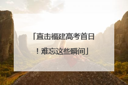 直击福建高考首日！难忘这些瞬间