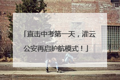直击中考第一天，灌云公安再启护航模式！