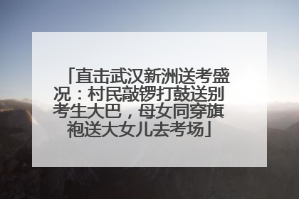 直击武汉新洲送考盛况：村民敲锣打鼓送别考生大巴，母女同穿旗袍送大女儿去考场
