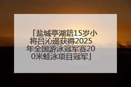 盐城亭湖籍15岁小将吕沁遥获得2025年全国游泳冠军赛200米蛙泳项目冠军