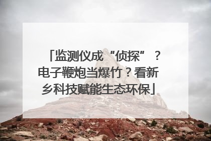 监测仪成“侦探”？电子鞭炮当爆竹？看新乡科技赋能生态环保