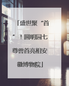 盛世聚“首”！圆明园七尊兽首亮相安徽博物院