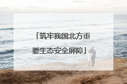 筑牢我国北方重要生态安全屏障