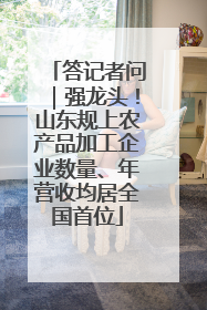 答记者问｜强龙头！山东规上农产品加工企业数量、年营收均居全国首位