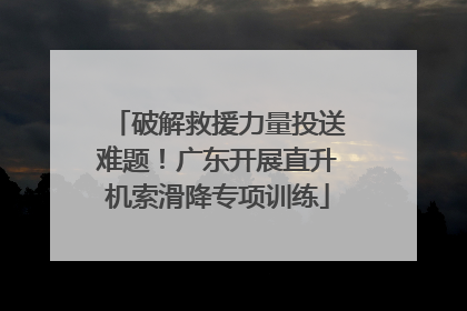 破解救援力量投送难题！广东开展直升机索滑降专项训练