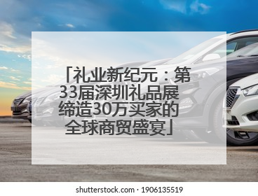 礼业新纪元：第33届深圳礼品展缔造30万买家的全球商贸盛宴
