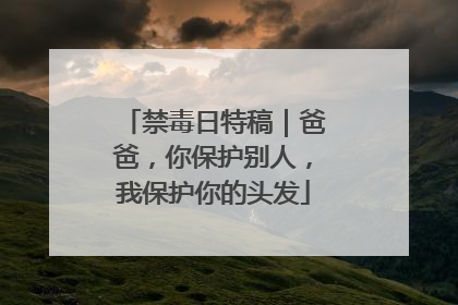 禁毒日特稿｜爸爸，你保护别人，我保护你的头发