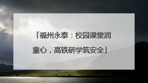 福州永泰：校园课堂润童心，高铁研学筑安全
