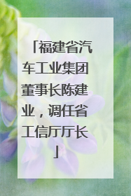 福建省汽车工业集团董事长陈建业，调任省工信厅厅长