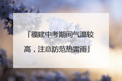 福建中考期间气温较高，注意防范热雷雨