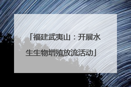 福建武夷山：开展水生生物增殖放流活动