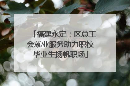 福建永定：区总工会就业服务助力职校毕业生扬帆职场
