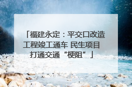 福建永定：平交口改造工程竣工通车 民生项目打通交通“梗阻”