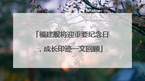福建舰将迎重要纪念日，成长印迹一文回顾