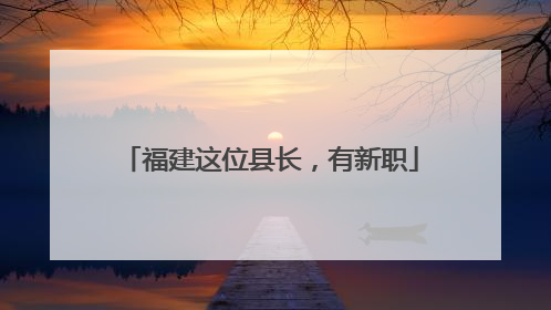 福建这位县长，有新职