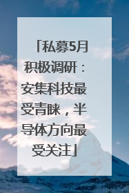 私募5月积极调研：安集科技最受青睐，半导体方向最受关注