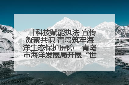 科技赋能执法 宣传凝聚共识 青岛筑牢海洋生态保护屏障—青岛市海洋发展局开展“世界海洋日”和“全国海洋宣传日”宣传活动