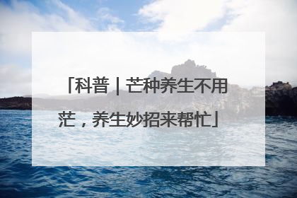 科普｜芒种养生不用茫，养生妙招来帮忙