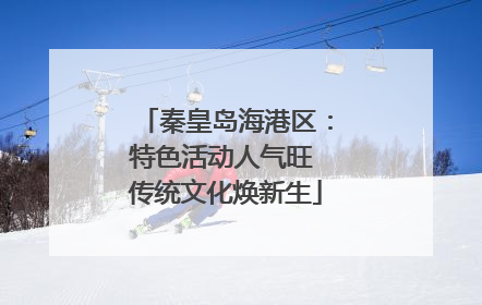 秦皇岛海港区：特色活动人气旺 传统文化焕新生