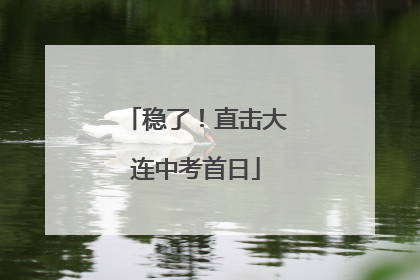 稳了！直击大连中考首日