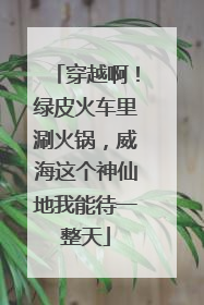 穿越啊！绿皮火车里涮火锅，威海这个神仙地我能待一整天