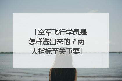 空军飞行学员是怎样选出来的？两大指标至关重要