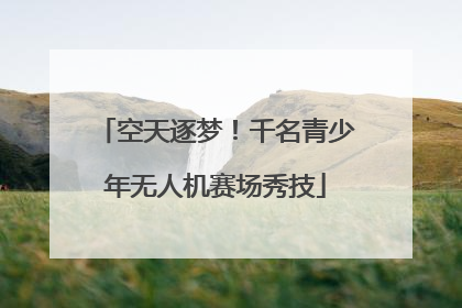 空天逐梦！千名青少年无人机赛场秀技
