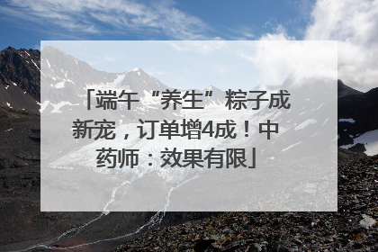 端午“养生”粽子成新宠，订单增4成！中药师：效果有限