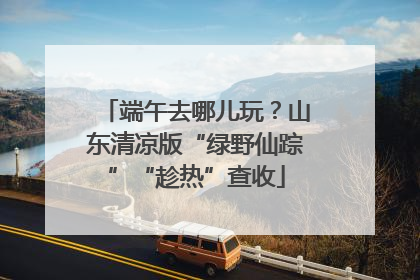 端午去哪儿玩？山东清凉版“绿野仙踪”“趁热”查收