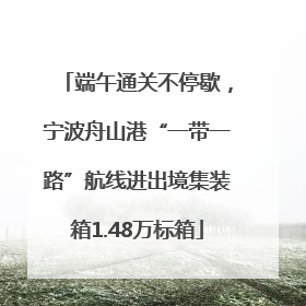 端午通关不停歇，宁波舟山港“一带一路”航线进出境集装箱1.48万标箱