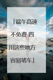 端午高速不免费 四川这些地方容易堵车