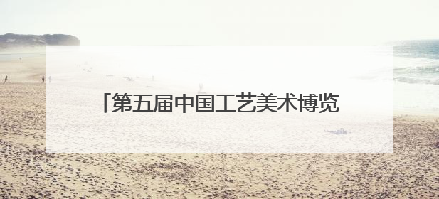 第五届中国工艺美术博览会将在榕举行 展出工艺美术优秀作品12万余件