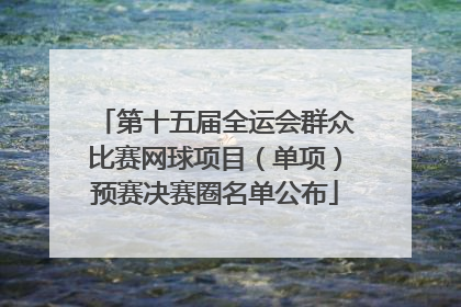 第十五届全运会群众比赛网球项目（单项）预赛决赛圈名单公布