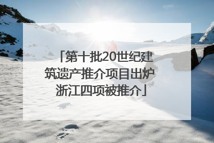 第十批20世纪建筑遗产推介项目出炉 浙江四项被推介