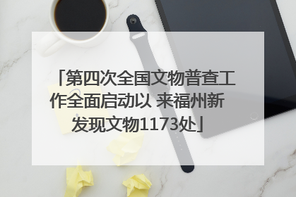 第四次全国文物普查工作全面启动以 来福州新发现文物1173处