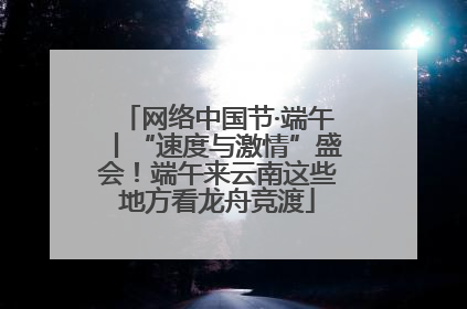网络中国节·端午丨“速度与激情”盛会！端午来云南这些地方看龙舟竞渡