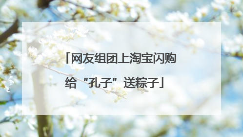 网友组团上淘宝闪购给“孔子”送粽子