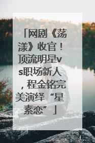 网剧《荡漾》收官！顶流明星vs职场新人，程金铭完美演绎“星素恋”