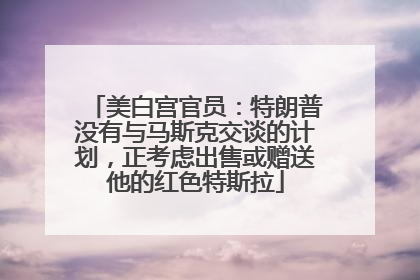 美白宫官员：特朗普没有与马斯克交谈的计划，正考虑出售或赠送他的红色特斯拉