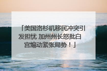 美国洛杉矶移民冲突引发担忧 加州州长怒批白宫煽动紧张局势！