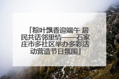 粽叶飘香迎端午 居民共话邻里情——石家庄市多社区举办多彩活动营造节日氛围