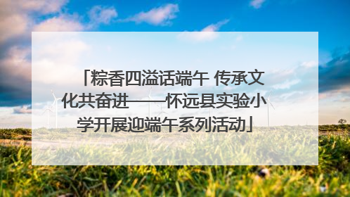 粽香四溢话端午 传承文化共奋进——怀远县实验小学开展迎端午系列活动