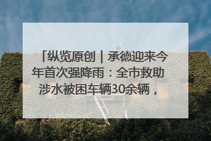 纵览原创｜承德迎来今年首次强降雨：全市救助涉水被困车辆30余辆，8日晚市区已无积水路段，交通恢复畅通