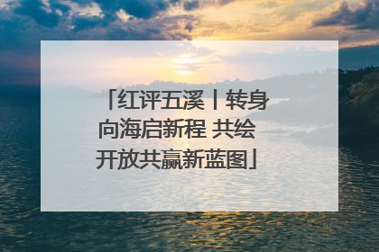 红评五溪丨转身向海启新程 共绘开放共赢新蓝图